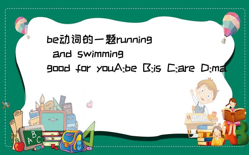 be动词的一题running and swimming good for youA:be B:is C:are D:ma