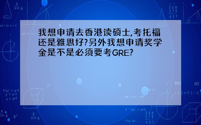 我想申请去香港读硕士,考托福还是雅思好?另外我想申请奖学金是不是必须要考GRE?