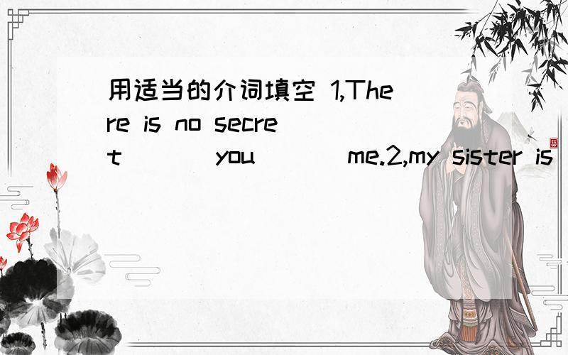 用适当的介词填空 1,There is no secret ( ) you ( ) me.2,my sister is