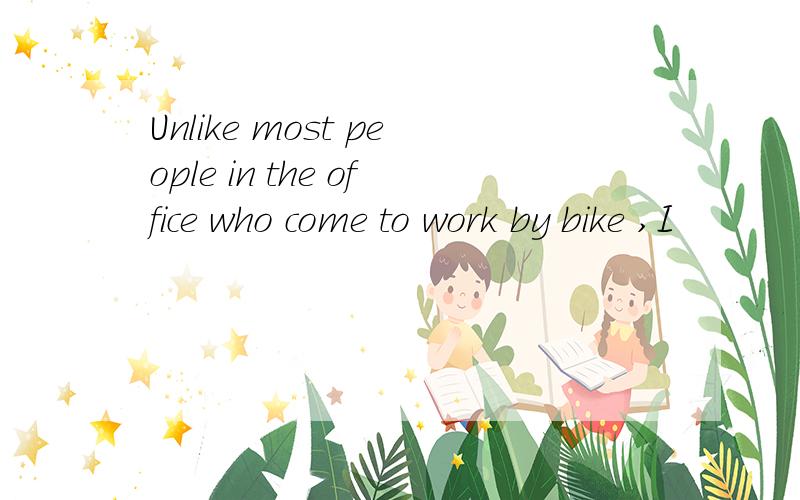 Unlike most people in the office who come to work by bike ,I