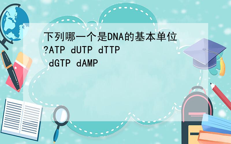 下列哪一个是DNA的基本单位?ATP dUTP dTTP dGTP dAMP