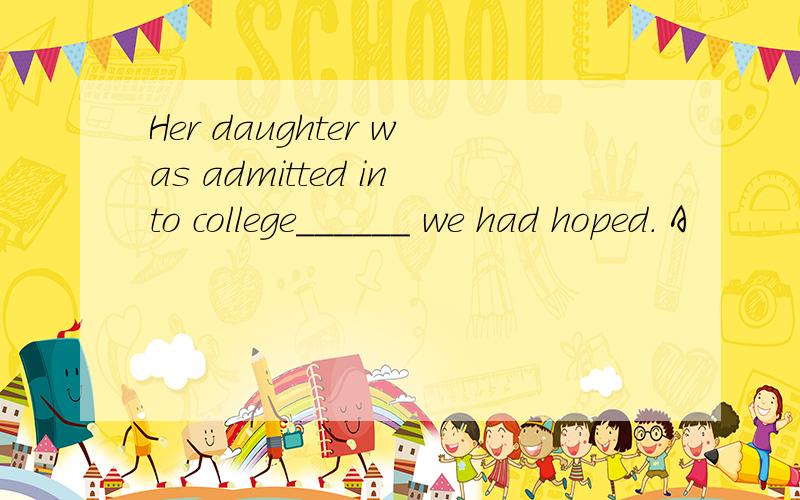 Her daughter was admitted into college______ we had hoped. A