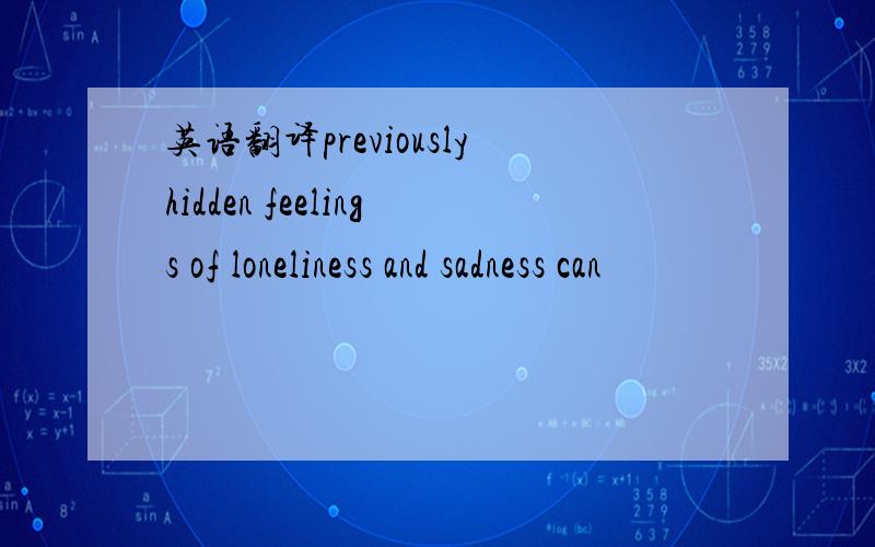 英语翻译previouslyhidden feelings of loneliness and sadness can