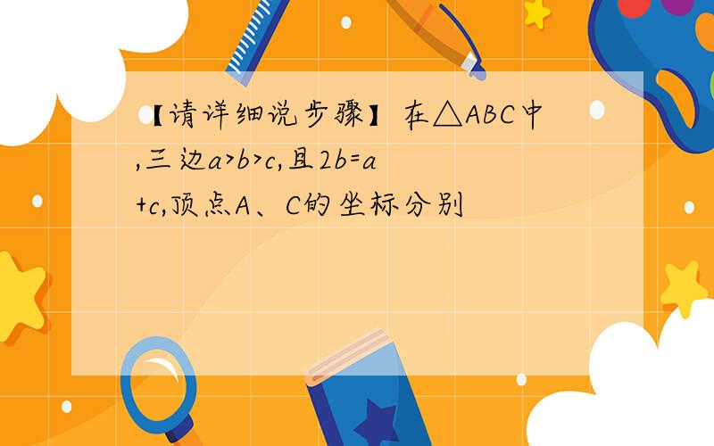 【请详细说步骤】在△ABC中,三边a>b>c,且2b=a+c,顶点A、C的坐标分别