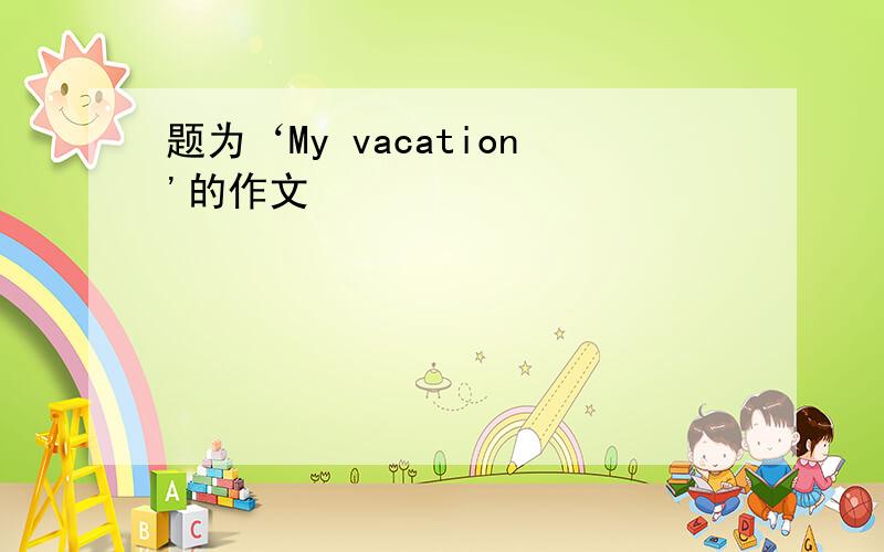 题为‘My vacation'的作文