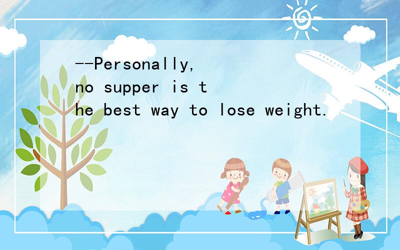--Personally, no supper is the best way to lose weight.