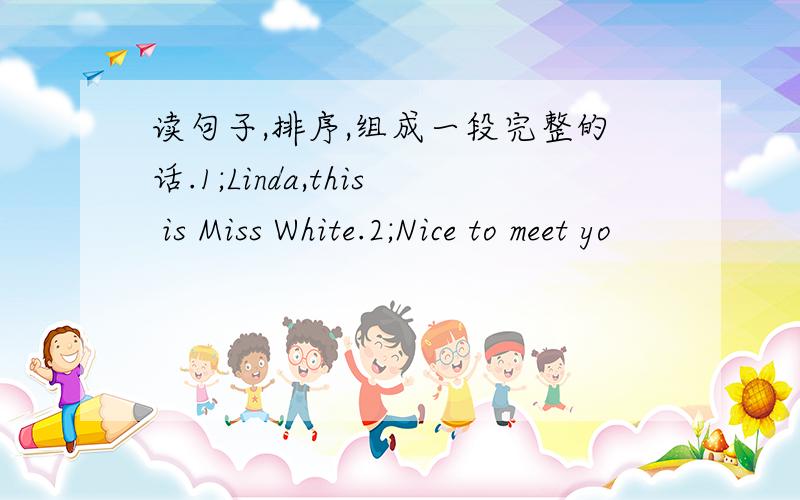 读句子,排序,组成一段完整的话.1;Linda,this is Miss White.2;Nice to meet yo