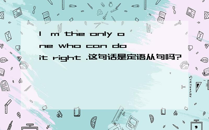 I'm the only one who can do it right .这句话是定语从句吗?