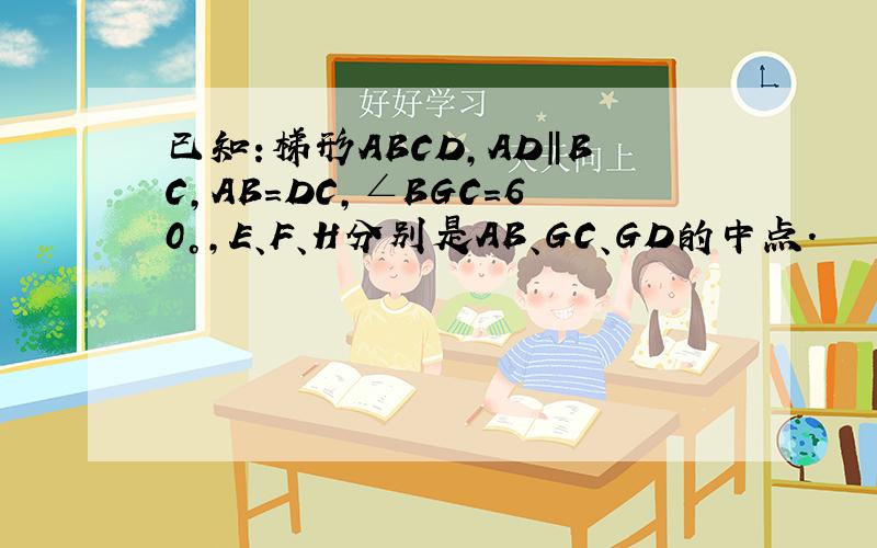 已知:梯形ABCD,AD‖BC,AB=DC,∠BGC=60°,E、F、H分别是AB、GC、GD的中点.