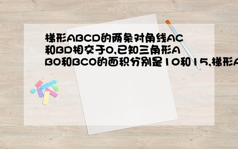 梯形ABCD的两条对角线AC和BD相交于O,已知三角形ABO和BCO的面积分别是10和15,梯形ABCD的面积是多少平方