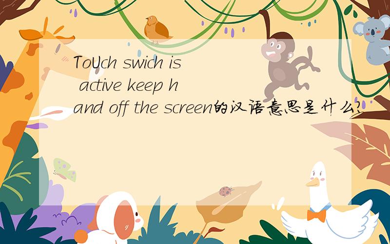 ToUch swich is active keep hand off the screen的汉语意思是什么?