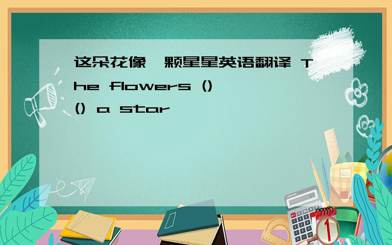 这朵花像一颗星星英语翻译 The flowers () () a star