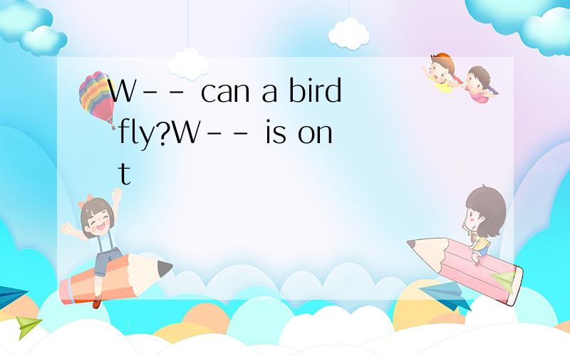 W-- can a bird fly?W-- is on t