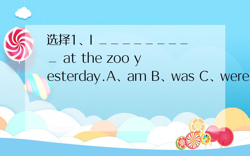 选择1、I _________ at the zoo yesterday.A、am B、was C、were2、____