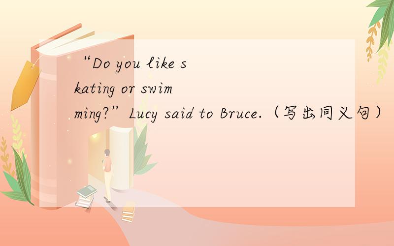 “Do you like skating or swimming?”Lucy said to Bruce.（写出同义句）