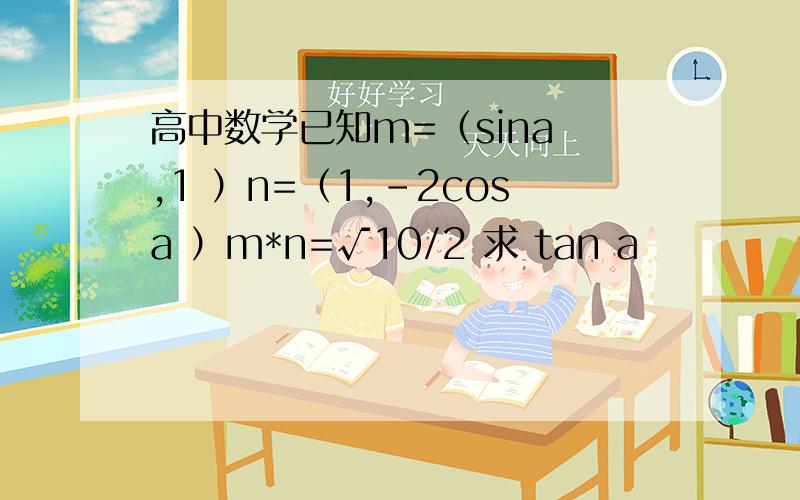 高中数学已知m=（sina ,1 ）n=（1,-2cosa ）m*n=√10/2 求 tan a