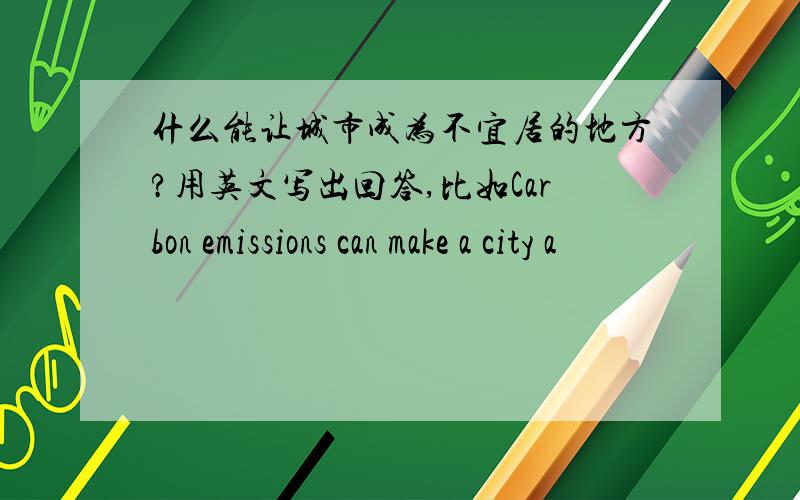 什么能让城市成为不宜居的地方?用英文写出回答,比如Carbon emissions can make a city a