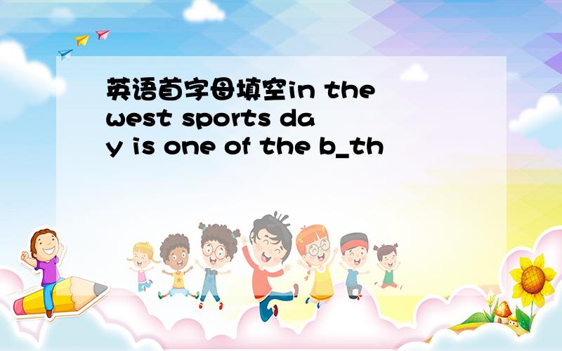 英语首字母填空in the west sports day is one of the b_th