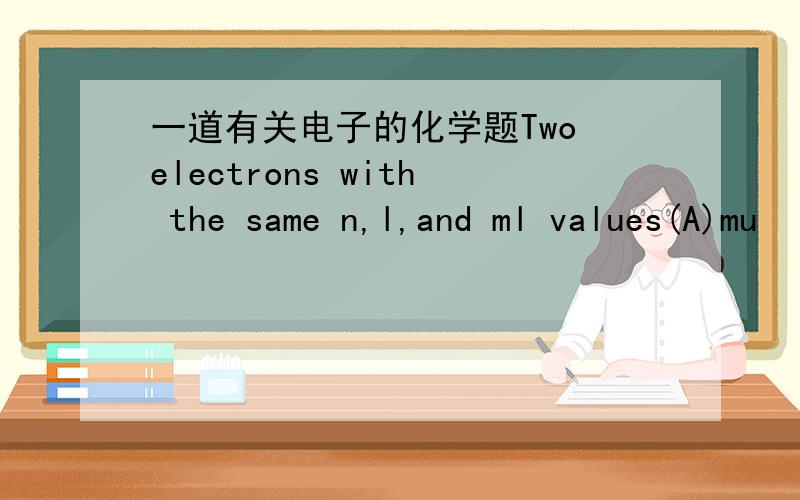 一道有关电子的化学题Two electrons with the same n,l,and ml values(A)mu