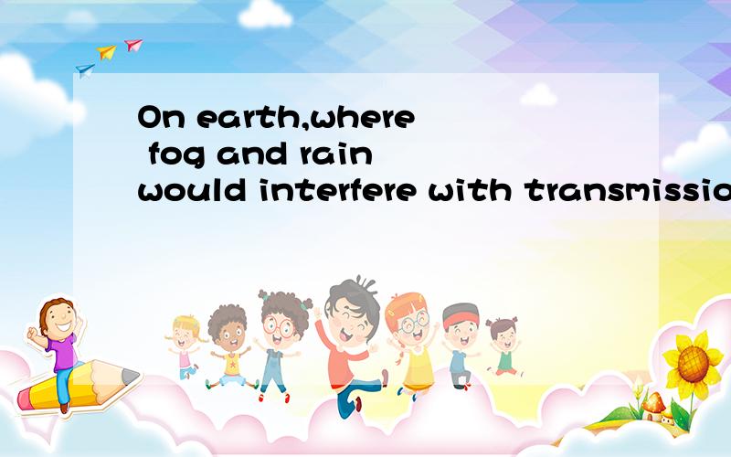 On earth,where fog and rain would interfere with transmissio