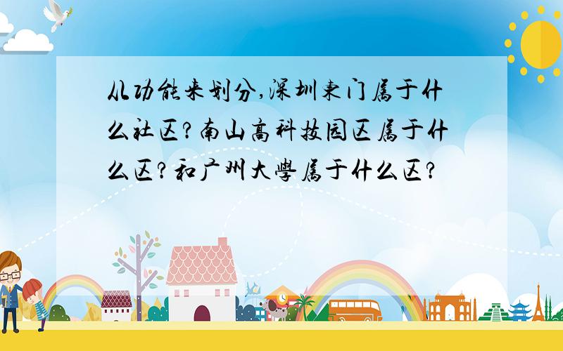 从功能来划分,深圳东门属于什么社区?南山高科技园区属于什么区?和广州大学属于什么区?