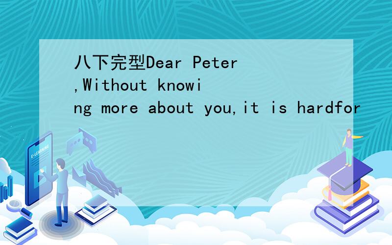 八下完型Dear Peter,Without knowing more about you,it is hardfor