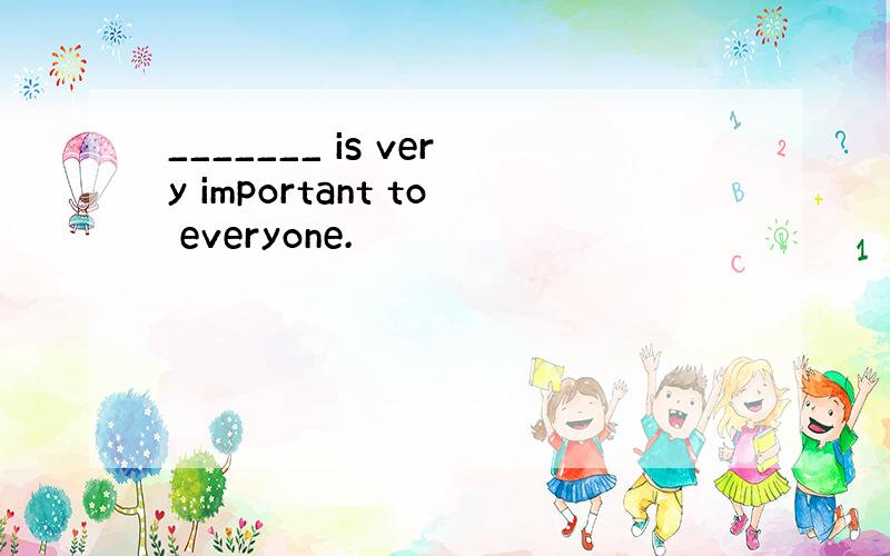 _______ is very important to everyone.