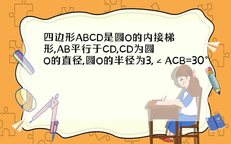 四边形ABCD是圆O的内接梯形,AB平行于CD,CD为圆O的直径,圆O的半径为3,∠ACB=30°