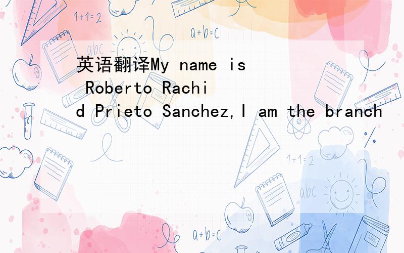 英语翻译My name is Roberto Rachid Prieto Sanchez,I am the branch