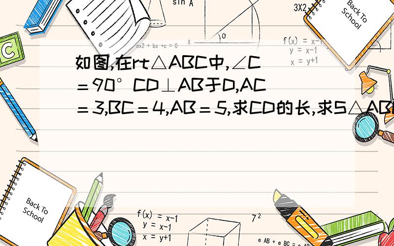 如图,在rt△ABC中,∠C＝90°CD⊥AB于D,AC＝3,BC＝4,AB＝5,求CD的长,求S△ABC