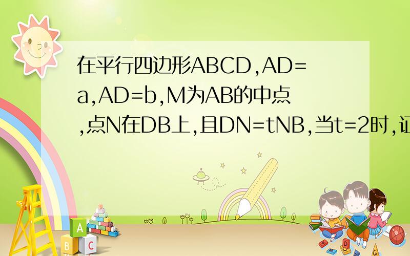在平行四边形ABCD,AD=a,AD=b,M为AB的中点,点N在DB上,且DN=tNB,当t=2时,证明M,N,C三点共