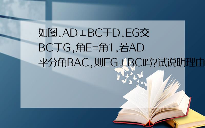 如图,AD⊥BC于D,EG交BC于G,角E=角1,若AD平分角BAC,则EG⊥BC吗?试说明理由