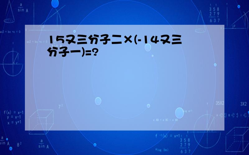15又三分子二×(-14又三分子一)=?