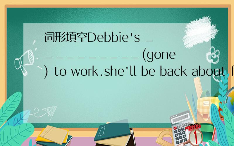 词形填空Debbie's __________(gone) to work.she'll be back about f