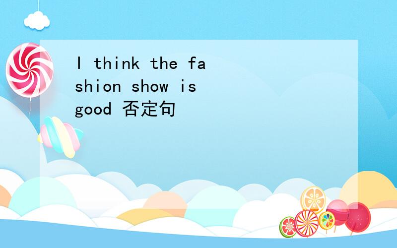 I think the fashion show is good 否定句