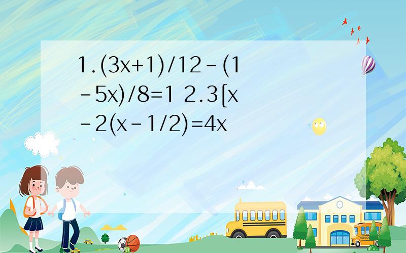 1.(3x+1)/12-(1-5x)/8=1 2.3[x-2(x-1/2)=4x