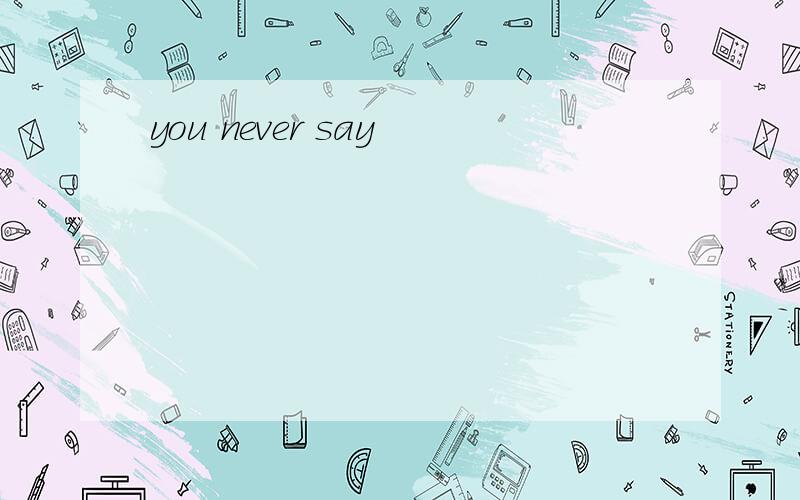 you never say