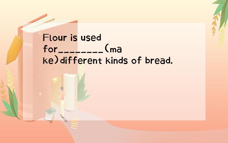 Flour is used for________(make)different kinds of bread.