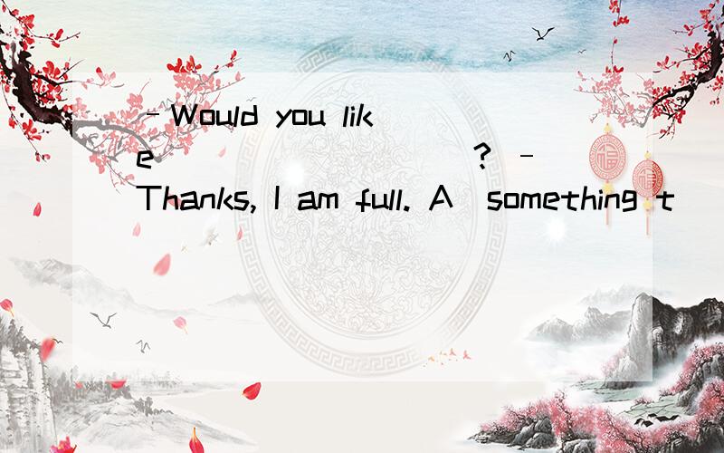 –Would you like _________? –Thanks, I am full. A．something t