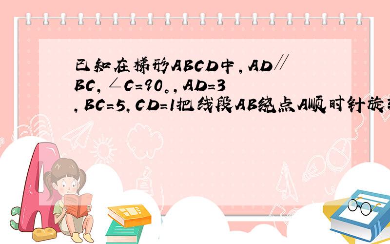 已知在梯形ABCD中,AD∥BC,∠C=90°,AD=3,BC=5,CD=1把线段AB绕点A顺时针旋转90°到AB'位置