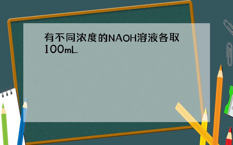 有不同浓度的NAOH溶液各取100mL