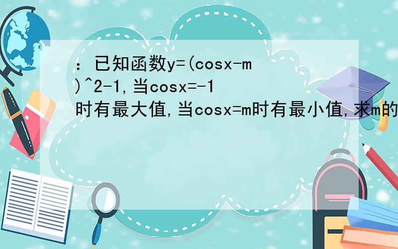 ：已知函数y=(cosx-m)^2-1,当cosx=-1时有最大值,当cosx=m时有最小值,求m的取值