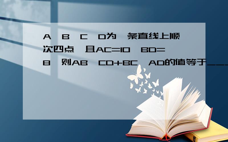A、B、C、D为一条直线上顺次四点,且AC=10,BD=8,则AB*CD+BC*AD的值等于____.请说明理由