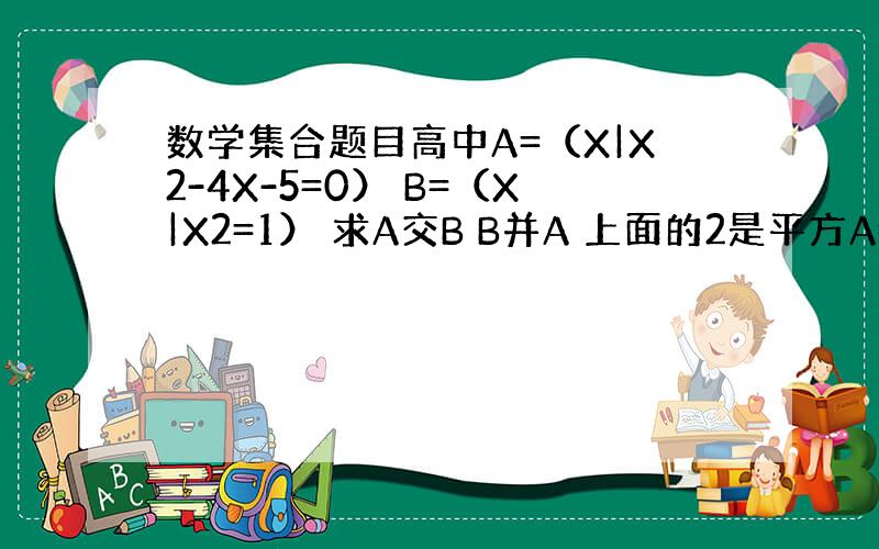 数学集合题目高中A=（X|X2-4X-5=0） B=（X|X2=1） 求A交B B并A 上面的2是平方A=(x|x是等腰
