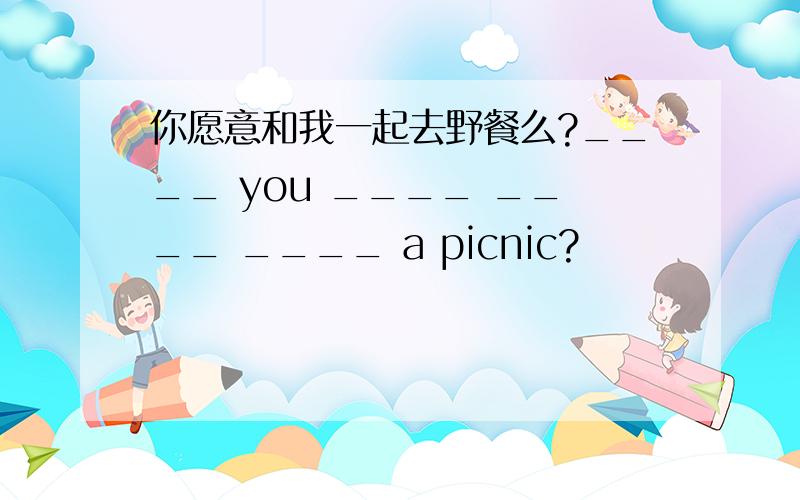 你愿意和我一起去野餐么?____ you ____ ____ ____ a picnic?