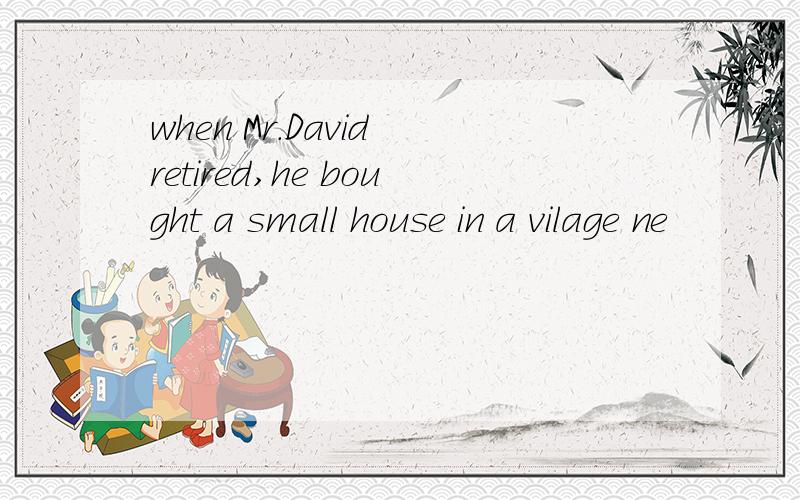 when Mr.David retired,he bought a small house in a vilage ne