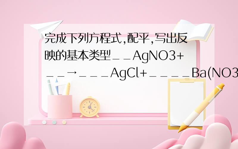 完成下列方程式,配平,写出反映的基本类型__AgNO3+__→___AgCl+____Ba(NO3)2(__反应)