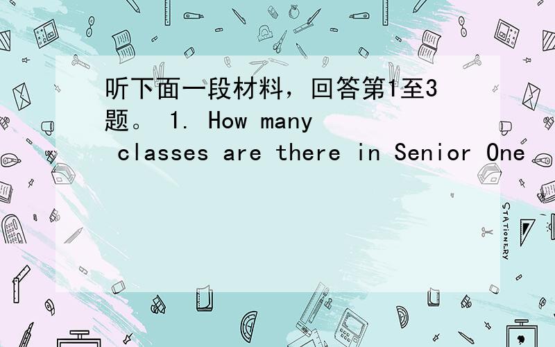 听下面一段材料，回答第1至3题。 1. How many classes are there in Senior One