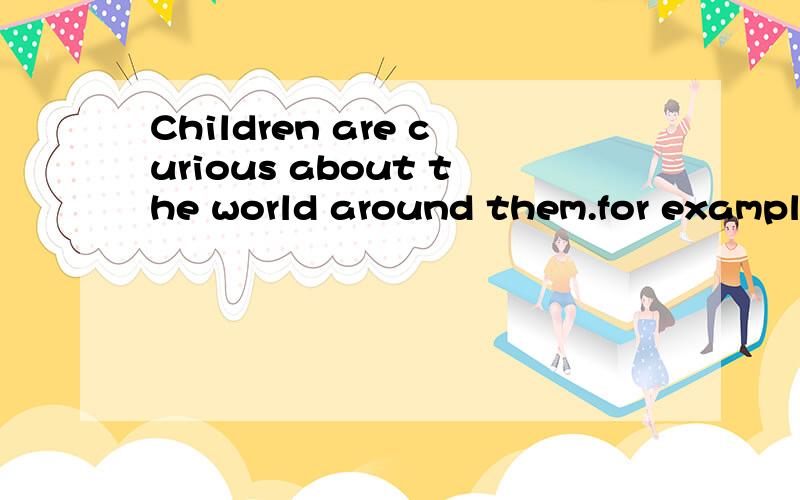 Children are curious about the world around them.for example