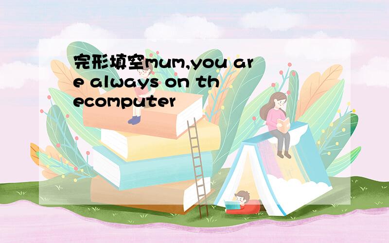 完形填空mum,you are always on thecomputer
